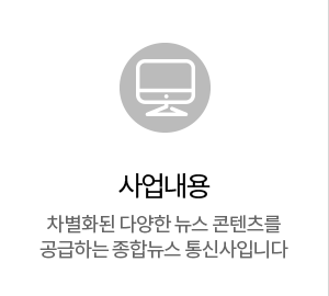 사업내용 : 차별화된 다양한 뉴스 콘텐츠를 공급하는 종합뉴스 통신사입니다